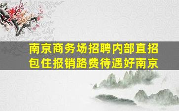 南京商务场招聘内部直招包住报销路费待遇好南京