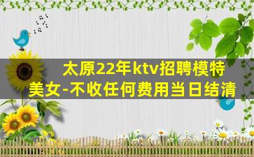太原22年ktv招聘模特美女-不收任何费用当日结清